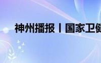 神州播报丨国家卫健委 到底什么情况嘞