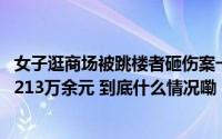 女子逛商场被跳楼者砸伤案一审开庭 向开发商、物业等索赔213万余元 到底什么情况嘞