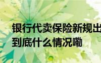 银行代卖保险新规出台！记者实地探访…… 到底什么情况嘞