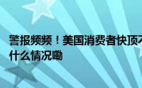 警报频频！美国消费者快顶不住了？美联储会如何应对 到底什么情况嘞