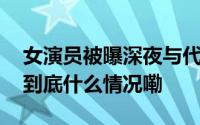 女演员被曝深夜与代驾发生冲突！男友道歉 到底什么情况嘞