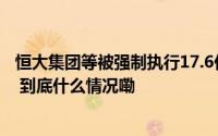 恒大集团等被强制执行17.6亿 恒大集团累计被执行超127亿 到底什么情况嘞