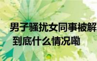 男子骚扰女同事被解雇后索要赔偿法院判了！ 到底什么情况嘞