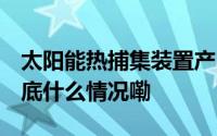 太阳能热捕集装置产出热量超1000摄氏度 到底什么情况嘞