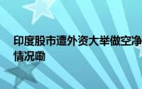 印度股市遭外资大举做空净空头头寸创12年新高 到底什么情况嘞