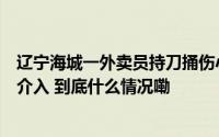 辽宁海城一外卖员持刀捅伤小区保安？保安伤势较重警方已介入 到底什么情况嘞