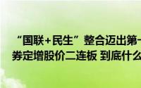 “国联+民生”整合迈出第一步！多家上市公司参与国联证券定增股价二连板 到底什么情况嘞