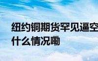 纽约铜期货罕见逼空跨市价差极端走阔 到底什么情况嘞