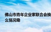 佛山市青年企业家联合会换届80后叶永楷连任会长 到底什么情况嘞