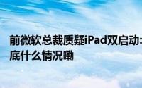 前微软总裁质疑iPad双启动:iPad与macOS融合并非易事 到底什么情况嘞