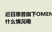 近日惠普旗下OMEN暗影精灵10全系... 到底什么情况嘞