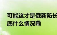 可能这才是俄新防长上台的根本原因…… 到底什么情况嘞