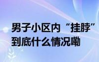 男子小区内“挂脖”锻炼意外身亡！目击者 到底什么情况嘞