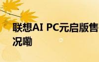 联想AI PC元启版售价正式公布 到底什么情况嘞