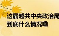 这届越共中央政治局辞职成员已达三分之一 到底什么情况嘞