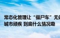 常态化管理让“僵尸车”无处藏身 净月高新区德馨街道治理城市顽疾 到底什么情况嘞