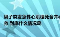 男子突发急性心肌梗死合并心源性猝死 多名医护人员接力抢救 到底什么情况嘞