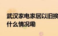 武汉家电家居以旧换新线下补贴券来了 到底什么情况嘞