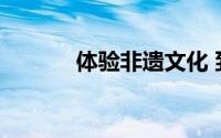 体验非遗文化 到底什么情况嘞