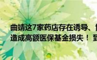 曲靖这7家药店存在诱导、协助他人虚假购药的违法行为！造成高额医保基金损失！ 到底什么情况嘞