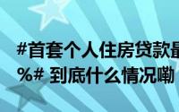 #首套个人住房贷款最低首付调整为不低于15%# 到底什么情况嘞