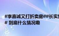 #李嘉诚又打折卖房##长实集团部分住宅降价三分之一销售# 到底什么情况嘞