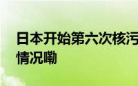 日本开始第六次核污染水排海工作 到底什么情况嘞