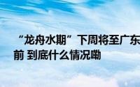 “龙舟水期”下周将至广东下一场暴雨或下在“龙舟水期”前 到底什么情况嘞