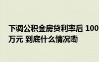 下调公积金房贷利率后 100万房贷30年累积可节省月供4.8万元 到底什么情况嘞