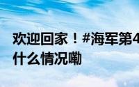 欢迎回家！#海军第45批护航编队凯旋# 到底什么情况嘞