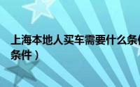 上海本地人买车需要什么条件（外地人在上海买车需要什么条件）