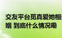 交友平台觅真爱她相亲200多次后如愿步入婚姻 到底什么情况嘞