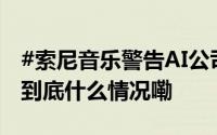 #索尼音乐警告AI公司停用其内容训练模型# 到底什么情况嘞