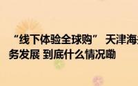 “线下体验全球购” 天津海关助推京津冀跨关区保税展示业务发展 到底什么情况嘞