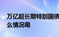 万亿超长期特别国债发行的宏观意义 到底什么情况嘞