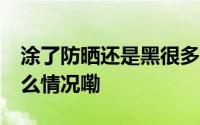 涂了防晒还是黑很多人忽略了这 3 点 到底什么情况嘞