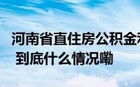 河南省直住房公积金利率调整调整规则、时间 到底什么情况嘞