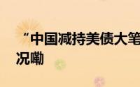 “中国减持美债大笔买入黄金” 到底什么情况嘞