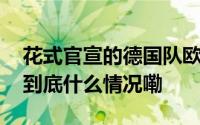 花式官宣的德国队欧洲杯名单为何这样选？ 到底什么情况嘞