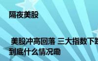 隔夜美股 | 美股冲高回落 三大指数下跌 阿里巴巴(BABA.US涨超7% 到底什么情况嘞