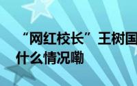 “网红校长”王树国卸任后首度作报告 到底什么情况嘞