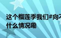 这个榴莲季我们#向不吃榴莲的人致敬# 到底什么情况嘞