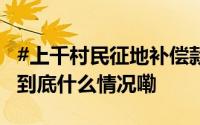 #上千村民征地补偿款被理财# 简直匪夷所思 到底什么情况嘞