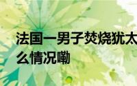 法国一男子焚烧犹太教堂被当场击毙 到底什么情况嘞