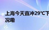 上海今天直冲29℃下周天气转折 到底什么情况嘞