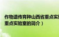 作物遗传育种山西省重点实验室（关于作物遗传育种山西省重点实验室的简介）