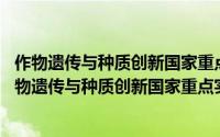 作物遗传与种质创新国家重点实验室 南京农业大学（关于作物遗传与种质创新国家重点实验室 南京农业大学的简介）