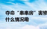 夺命“串串房”害惨了多少中国家庭？ 到底什么情况嘞