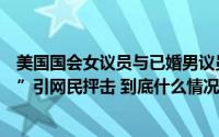 美国国会女议员与已婚男议员被曝恋情后承认“在愉快交往”引网民抨击 到底什么情况嘞