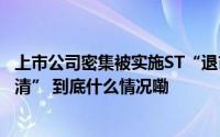 上市公司密集被实施ST“退市警报”频频拉响 A股加速“出清” 到底什么情况嘞